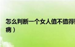 怎么判断一个女人值不值得娶回家（怎么判断一个女人艾滋病）