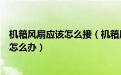 机箱风扇应该怎么接（机箱风扇电源怎么接机箱风扇噪音大怎么办）