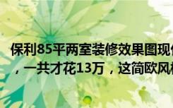 保利85平两室装修效果图现代简约（朋友买的90平米三居室，一共才花13万，这简欧风格太美了！-保利东湾国际装修）