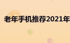 老年手机推荐2021年最值得买（老年手机）