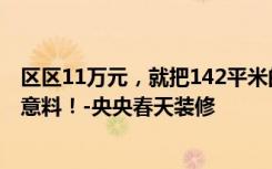 区区11万元，就把142平米的四居室装修拿下了，真是出乎意料！-央央春天装修