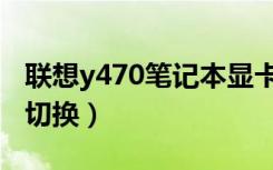 联想y470笔记本显卡切换（y470双显卡怎么切换）