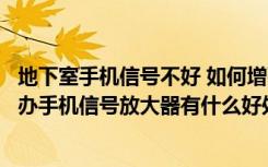 地下室手机信号不好 如何增强信号（地下室手机没信号怎么办手机信号放大器有什么好处）