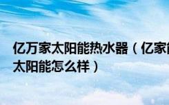 亿万家太阳能热水器（亿家能太阳能热水器使用说明亿家能太阳能怎么样）