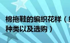 棉拖鞋的编织花样（编织棉拖鞋的方法棉拖鞋种类以及选购）