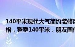 140平米现代大气简约装修风格（13万元装修的现代简约风格，整整140平米，朋友圈传疯了！-远洋心里装修）