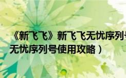 《新飞飞》新飞飞无忧序列号使用攻略（《新飞飞》新飞飞无忧序列号使用攻略）