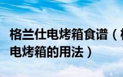 格兰仕电烤箱食谱（格兰仕烤箱怎么样格兰仕电烤箱的用法）