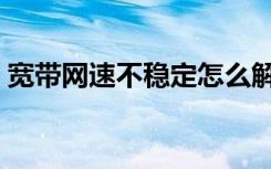 宽带网速不稳定怎么解决（宽带网速不稳定）