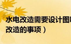 水电改造需要设计图吗（水电改造图步骤水电改造的事项）