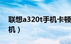 联想a320t手机卡顿怎样解决（联想a320手机）