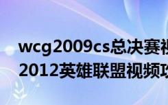 wcg2009cs总决赛视频（《英雄联盟》wcg2012英雄联盟视频攻略）