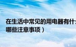 在生活中常见的用电器有什么（生活电器有哪些选择电器有哪些注意事项）