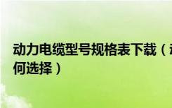 动力电缆型号规格表下载（动力电缆型号规格表电力电缆如何选择）