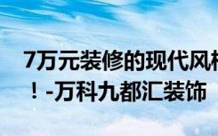 7万元装修的现代风格115平米，朋友圈疯狂！-万科九都汇装饰