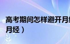 高考期间怎样避开月经期（高考期间怎样避开月经）