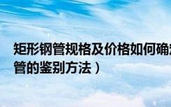 矩形钢管规格及价格如何确定（矩形方钢管规格表，矩形钢管的鉴别方法）