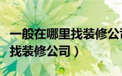 一般在哪里找装修公司（装修公司哪里找如何找装修公司）