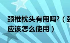 颈椎枕头有用吗?（颈椎枕头有用吗颈椎枕头应该怎么使用）