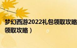 梦幻西游2022礼包领取攻略（《梦幻西游》梦幻西游序列号领取攻略）