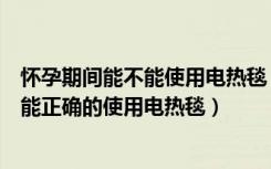 怀孕期间能不能使用电热毯（怀孕期间能用电热毯吗如何才能正确的使用电热毯）