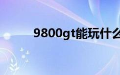 9800gt能玩什么游戏（9800gt）