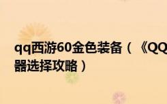 qq西游60金色装备（《QQ西游》65紫武器与50和60金武器选择攻略）