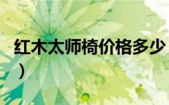 红木太师椅价格多少（红木太师椅价格和选购）