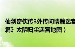 仙剑奇侠传3外传问情篇迷宫地图（《仙剑奇侠传3外传问情篇》太阴归尘迷宫地图）