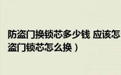 防盗门换锁芯多少钱 应该怎么换（防盗门锁芯多少钱普通防盗门锁芯怎么换）