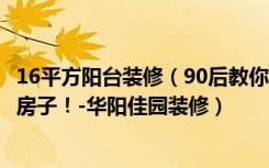 16平方阳台装修（90后教你如何用16万元装修出116平米的房子！-华阳佳园装修）