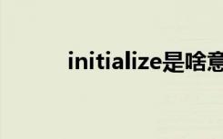 initialize是啥意思（initialize）