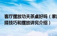 客厅摆放功夫茶桌好吗（家庭装修过程中家里的功夫茶桌选择技巧和摆放讲究介绍）