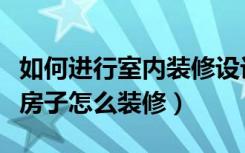 如何进行室内装修设计（室内外装潢设计技巧房子怎么装修）