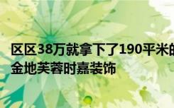 区区38万就拿下了190平米的三居室装修，真是出乎意料！-金地芙蓉时嘉装饰