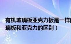 有机玻璃板亚克力板是一样的吗（有机玻璃板的厚度有机玻璃板和亚克力的区别）