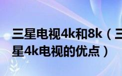 三星电视4k和8k（三星4k电视怎么样以及三星4k电视的优点）