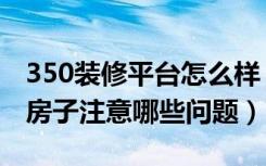 350装修平台怎么样（350装修平台可靠吗装房子注意哪些问题）