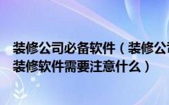 装修公司必备软件（装修公司有什么好用的管理软件吗选择装修软件需要注意什么）