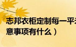 志邦衣柜定制每一平米多少钱（定制衣柜的注意事项有什么）