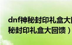 dnf神秘封印礼盒大回馈值不值得买（dnf神秘封印礼盒大回馈）