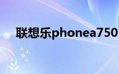 联想乐phonea750（联想乐phonek2）