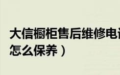 大信橱柜售后维修电话（大信橱柜怎么样橱柜怎么保养）