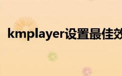 kmplayer设置最佳效果（kmplayer设置）