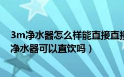 3m净水器怎么样能直接直接喝（3m净水器能直饮吗，3m净水器可以直饮吗）