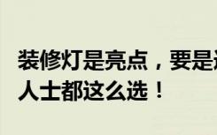 装修灯是亮点，要是选错就会毁了房子！业内人士都这么选！