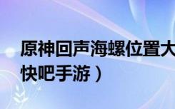 原神回声海螺位置大全（原神回声海螺在哪 快吧手游）