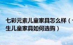 七彩元素儿童家具怎么样（七彩人生儿童家具的优点七彩人生儿童家具如何选购）