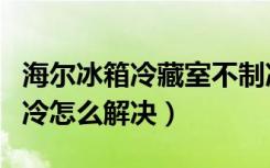 海尔冰箱冷藏室不制冷的原因（海尔冰箱不制冷怎么解决）