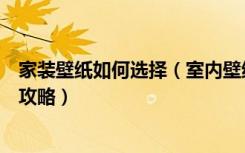 家装壁纸如何选择（室内壁纸怎么选能提升逼格壁纸装修全攻略）